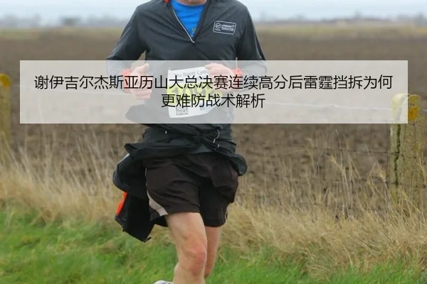 谢伊吉尔杰斯亚历山大总决赛连续高分后雷霆挡拆为何更难防战术解析